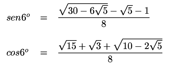 $ \begin{array}{lcl}
sen 6^o & =&\displaystyle{\sqrt{30-6\sqrt{5}}-\sqrt{5}-1\o...
...o & =&\displaystyle{\sqrt{15}+\sqrt{3}+\sqrt{10-2\sqrt{5}}\over 8}
\end{array}$